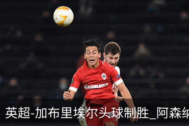 英超-加布里埃尔头球制胜 阿森纳1-0热刺